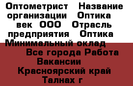 Оптометрист › Название организации ­ Оптика 21 век, ООО › Отрасль предприятия ­ Оптика › Минимальный оклад ­ 40 000 - Все города Работа » Вакансии   . Красноярский край,Талнах г.